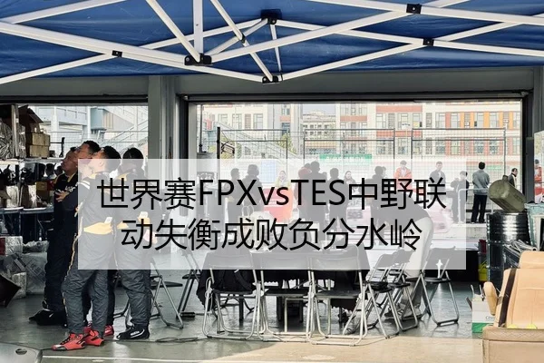 世界赛FPXvsTES中野联动失衡成败负分水岭